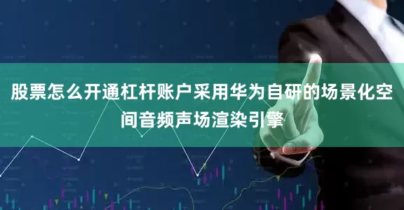 股票怎么开通杠杆账户采用华为自研的场景化空间音频声场渲染引擎